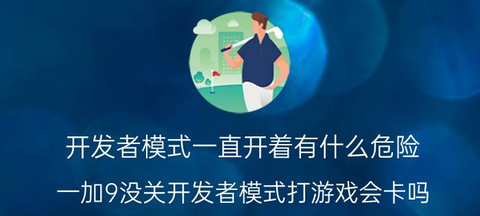 开发者模式一直开着有什么危险 一加9没关开发者模式打游戏会卡吗？